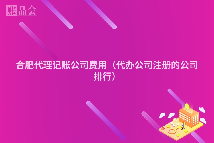 合肥代理记账公司费用（代办公司注册的公司排行）