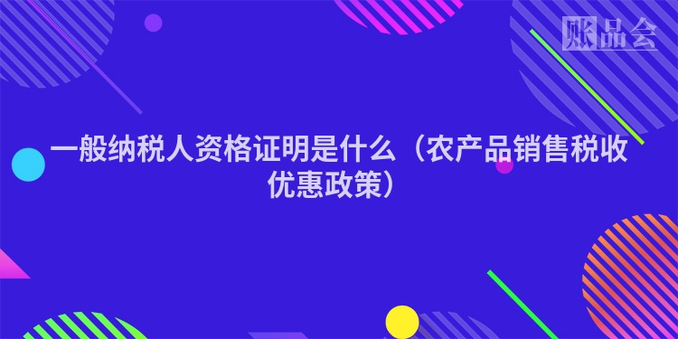 一般纳税人资格证明是什么（农产品销售税收优惠政策）