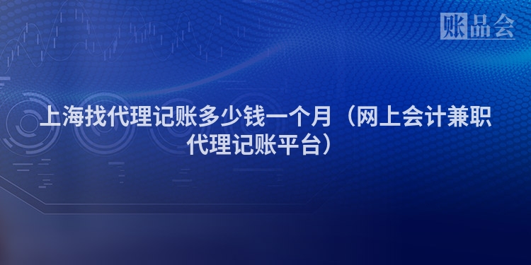 上海找代理记账多少钱一个月（网上会计兼职代理记账平台）
