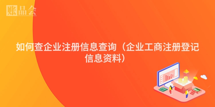 如何查企业注册信息查询（企业工商注册登记信息资料）