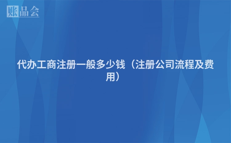 代办工商注册一般多少钱（注册公司流程及费用）