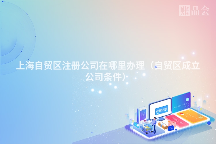 上海自贸区注册公司在哪里办理（自贸区成立公司条件）