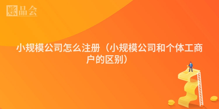 小规模公司怎么注册（小规模公司和个体工商户的区别）