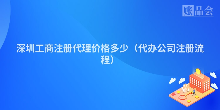 深圳工商注册代理价格多少（代办公司注册流程）