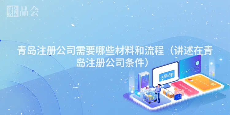 青岛注册公司需要哪些材料和流程（讲述在青岛注册公司条件）