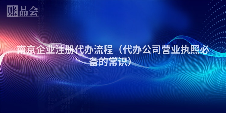 南京企业注册代办流程（代办公司营业执照必备的常识）