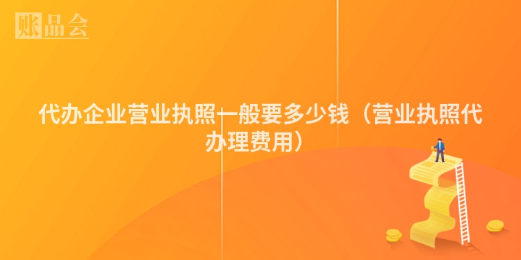 代办企业营业执照一般要多少钱（营业执照代办理费用）