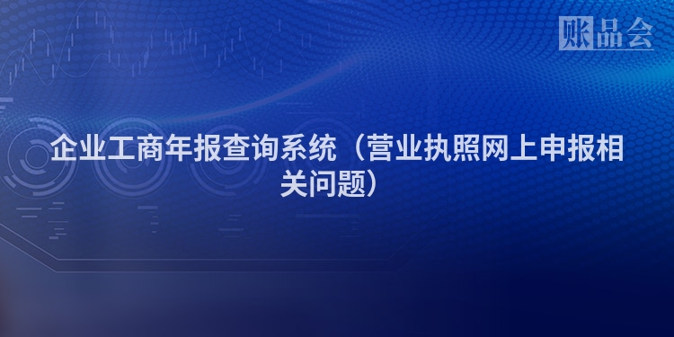 企业工商年报查询系统（营业执照网上申报相关问题）