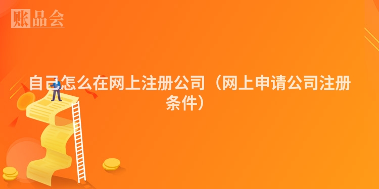 自己怎么在网上注册公司（网上申请公司注册条件）
