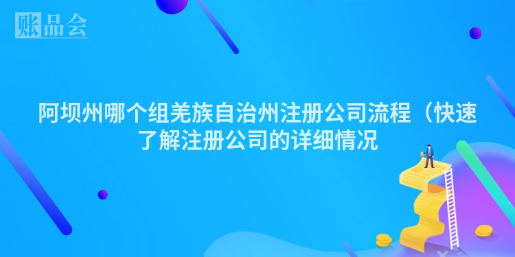 阿坝州哪个组羌族自治州注册公司流程（快速了解注册公司的详细情况