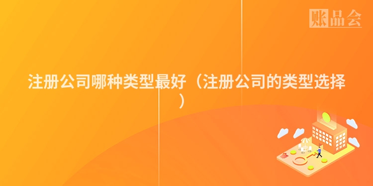 注册公司哪种类型最好（注册公司的类型选择）