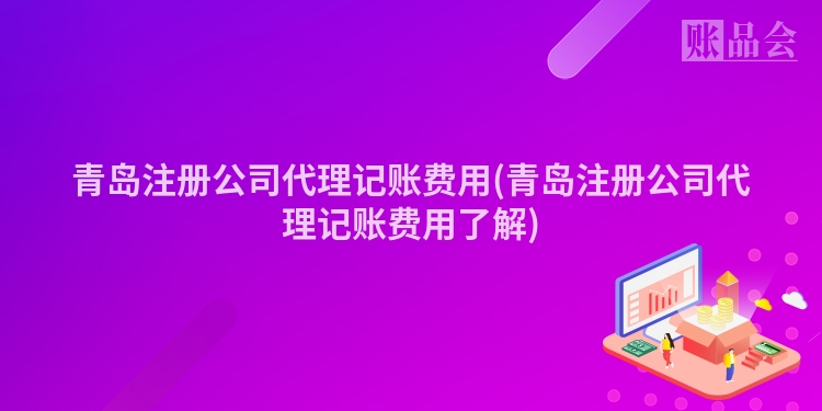 青岛注册公司代理记账费用(青岛注册公司代理记账费用了解)