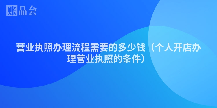 营业执照办理流程需要的多少钱（个人开店办理营业执照的条件）