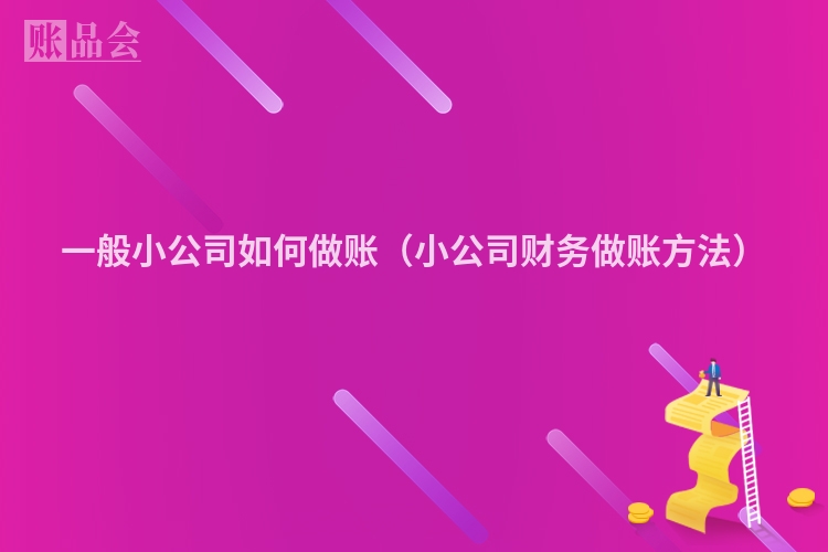 一般小公司如何做账（小公司财务做账方法）
