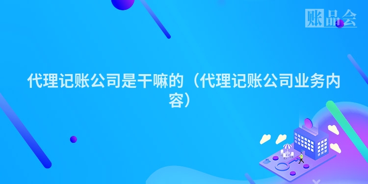 代理记账公司是干嘛的(代理记账公司业务内容)