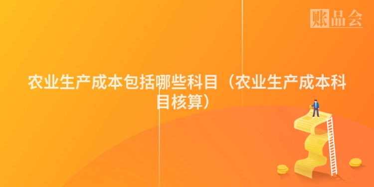 农业生产成本包括哪些科目（农业生产成本科目核算）