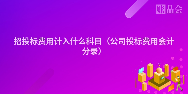 招投标费用计入什么科目（公司投标费用会计分录）