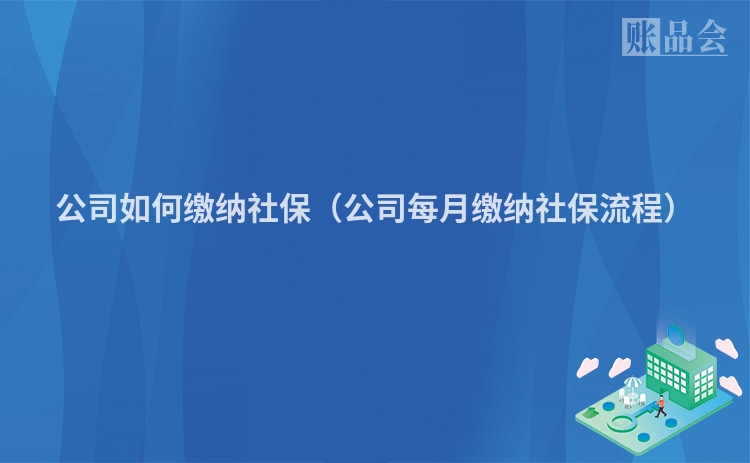 公司如何缴纳社保（公司每月缴纳社保流程）