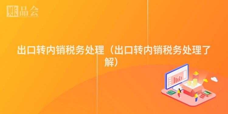 出口转内销税务处理(出口转内销税务处理了解)