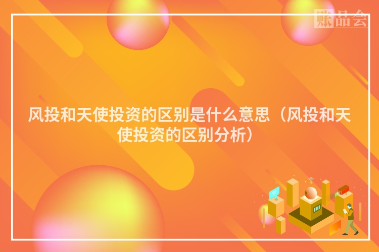 风投和天使投资的区别是什么意思（风投和天使投资的区别分析）