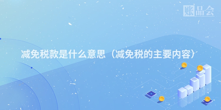 减免税款是什么意思（减免税的主要内容）