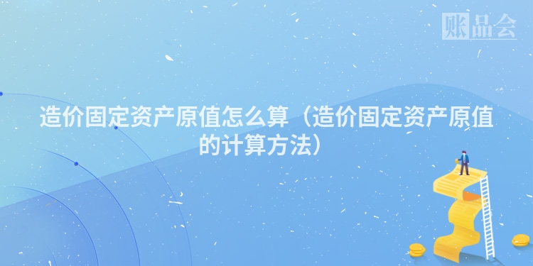 造价固定资产原值怎么算（造价固定资产原值的计算方法）