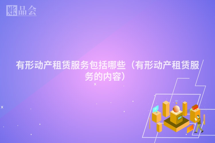 有形动产租赁服务包括哪些（有形动产租赁服务的内容）