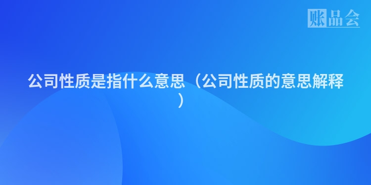 公司性质是指什么意思（公司性质的意思解释）
