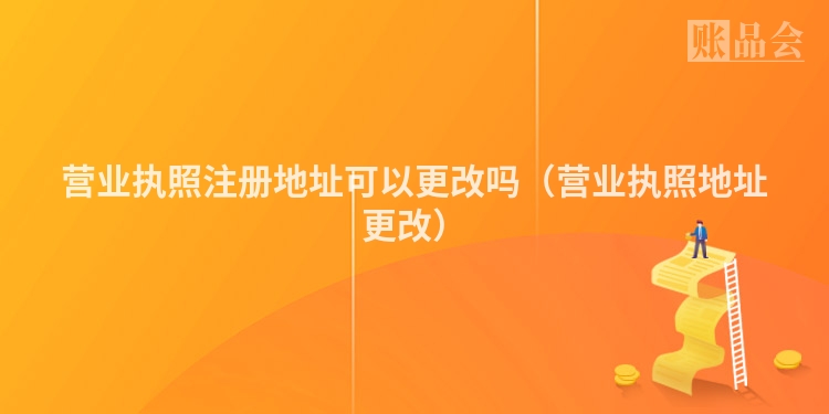 营业执照注册地址可以更改吗（营业执照地址更改）