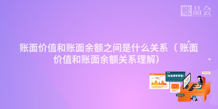 账面价值和账面余额之间是什么关系（ 账面价值和账面余额关系理解）