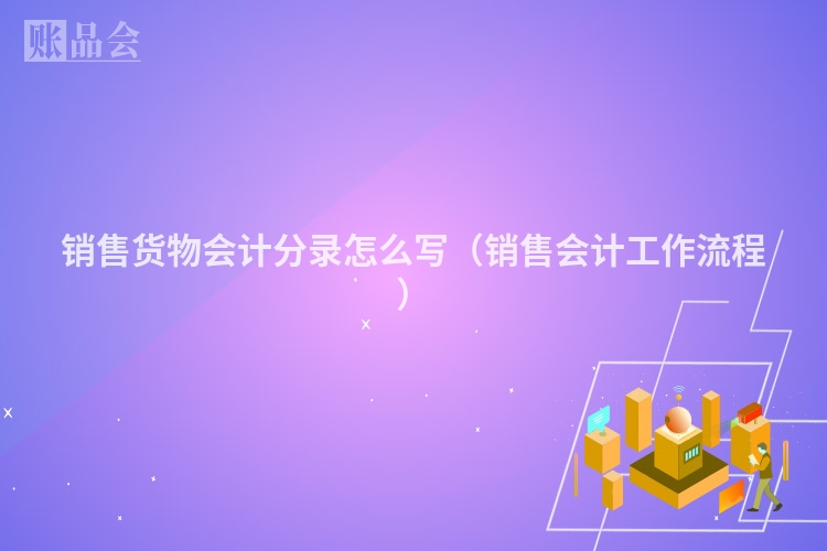 销售货物会计分录怎么写（销售会计工作流程）