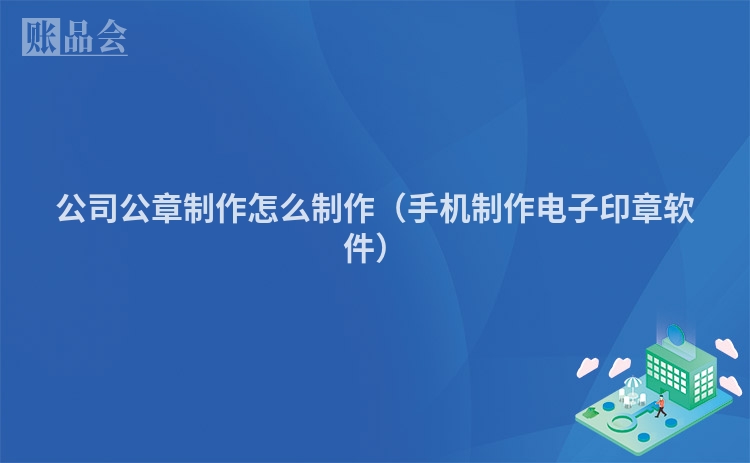 公司公章制作怎么制作（手机制作电子印章软件）
