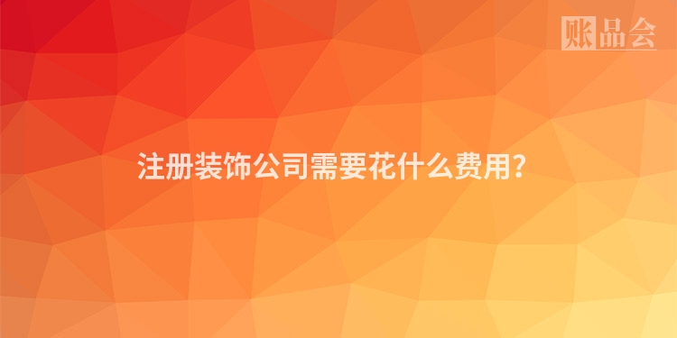 注册装饰公司需要花什么费用？