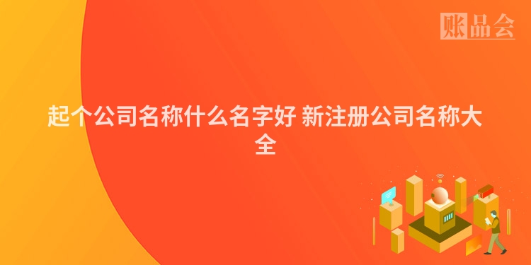 起个公司名称什么名字好 新注册公司名称大全