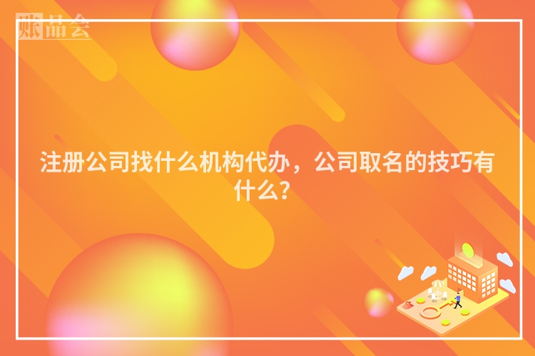 注册公司找什么机构代办，公司取名的技巧有什么？