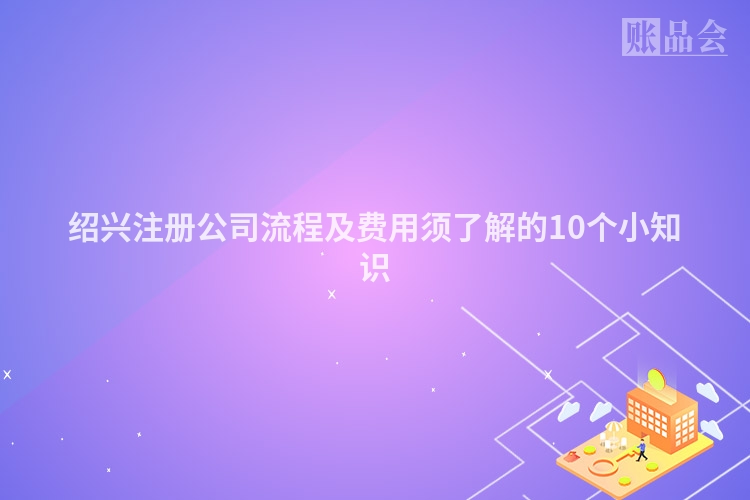 绍兴注册公司流程及费用须了解的10个小知识