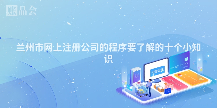 兰州市网上注册公司的程序要了解的十个小知识
