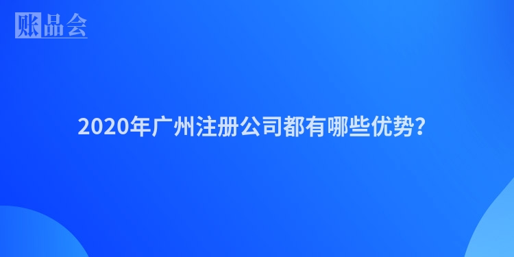 2020年广州注册公司都有哪些优势？