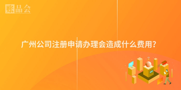 广州公司注册申请办理会造成什么费用?