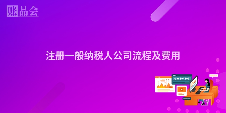 注册一般纳税人公司流程及费用