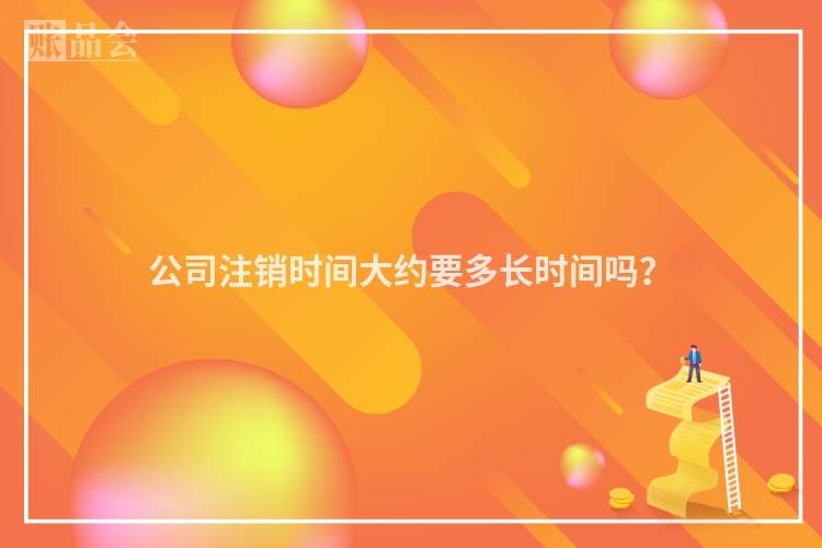 公司注销时间大约要多长时间吗？