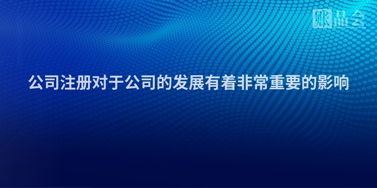 公司注册对于公司的发展有着非常重要的影响