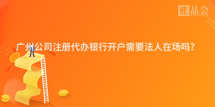 广州公司注册代办银行开户需要法人在场吗？