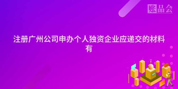 注册广州公司申办个人独资企业应递交的材料有