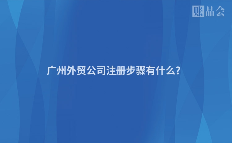 广州外贸公司注册步骤有什么？