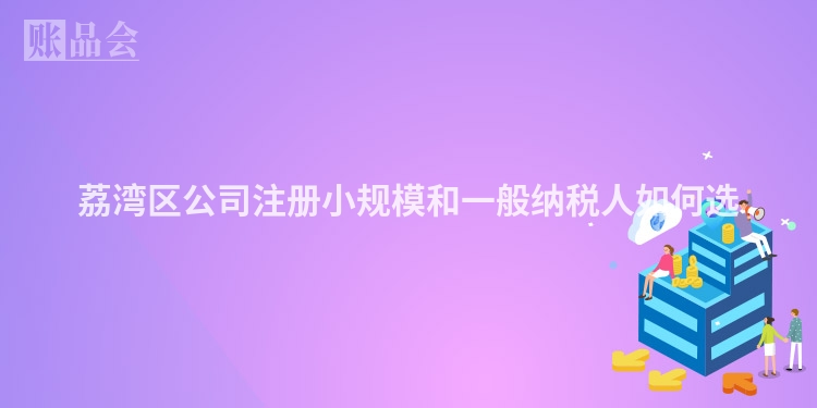 荔湾区公司注册小规模和一般纳税人如何选