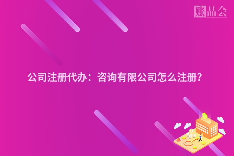 公司注册代办：咨询有限公司怎么注册？