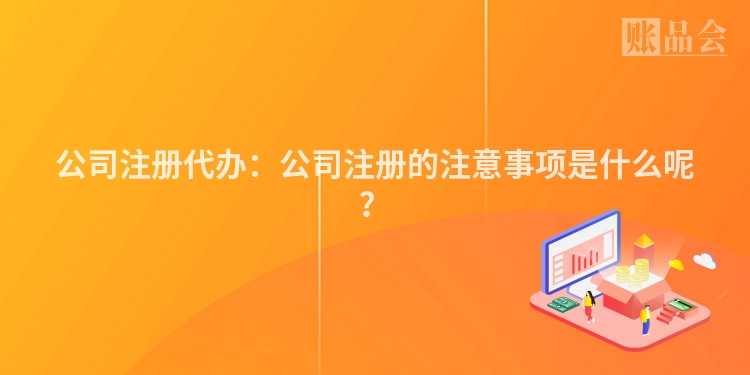 公司注册代办：公司注册的注意事项是什么呢？