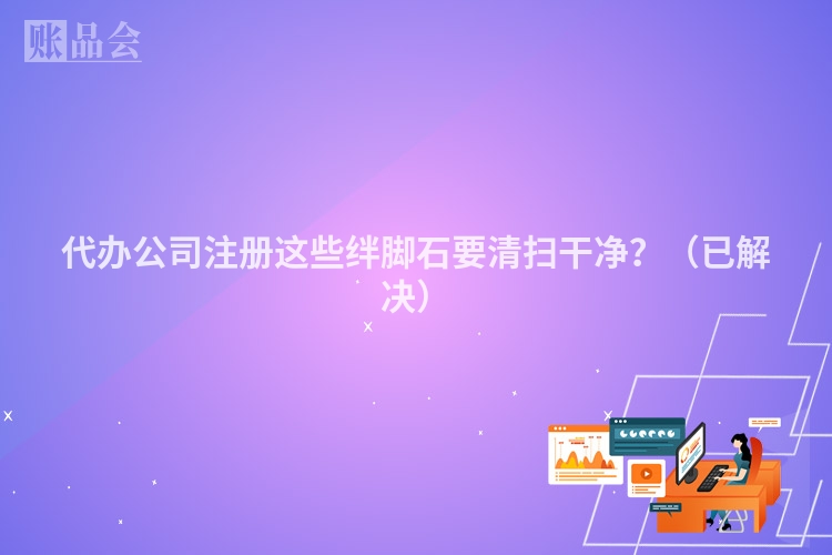 代办公司注册这些绊脚石要清扫干净？（已解决）