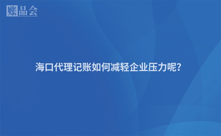 海口代理记账如何减轻企业压力呢？